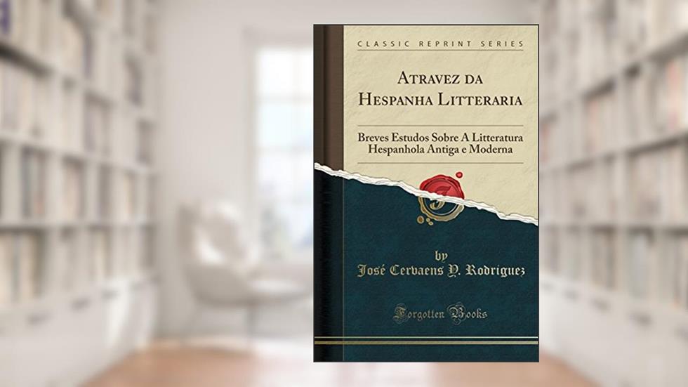 Atravez da Hespanha Litteraria: Breves Estudos Sobre A Litteratura Hespanhola Antiga e Moderna (Classic Reprint), do autor José Cervaens Y. Rodriguez