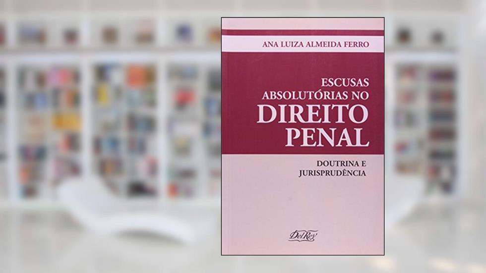 Escusas Absolutórias no Direito Penal. Doutrina e Jurisprudência, do autor Ana Luiza Almeida Ferro