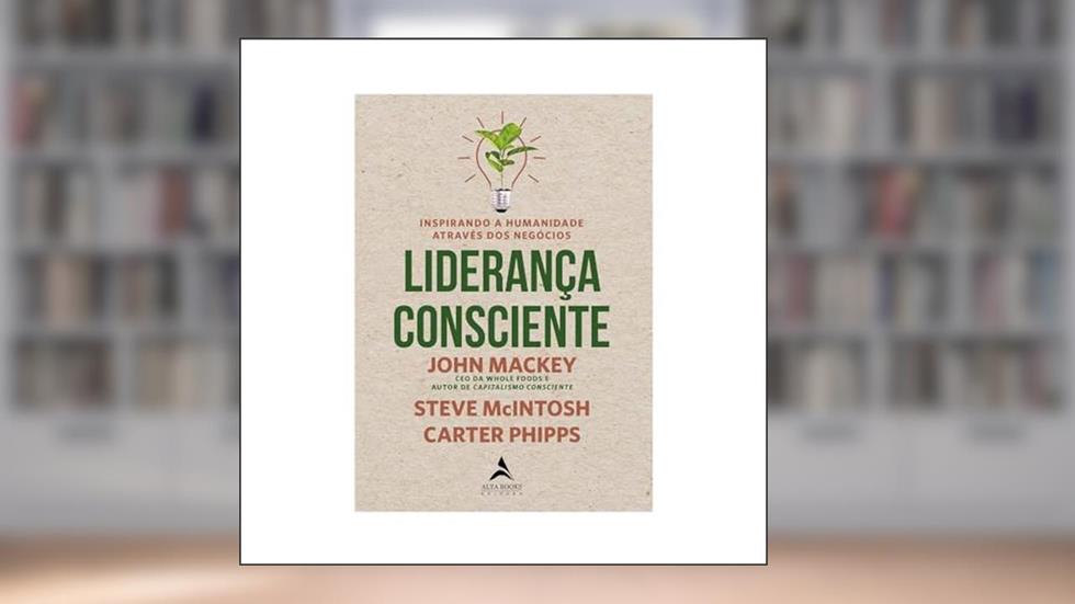 Liderança Consciente: Inspirando a Humanidade Através dos Negócios, do autor John Mackey; Steve MacIntosh; Carter Phipps