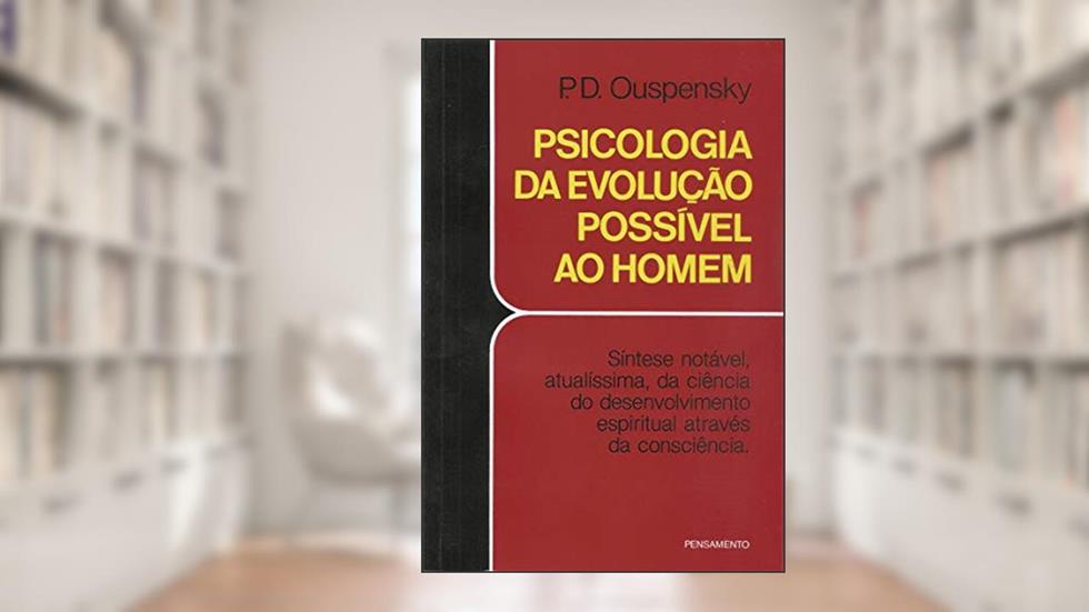 Psicologia da Evolução Possível ao Homem: Síntese Notável, Atualíssima, da Ciência do Desenvolvimento Espiritual Através da Consciência, do autor P. D. Ouspensky