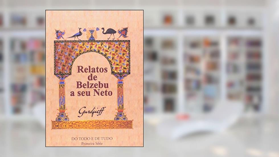 Relatos de Belzebu a Seu Neto. Do Todo e de Tudo - Primeira Série, do autor George Ivanovitch Gurdjieff