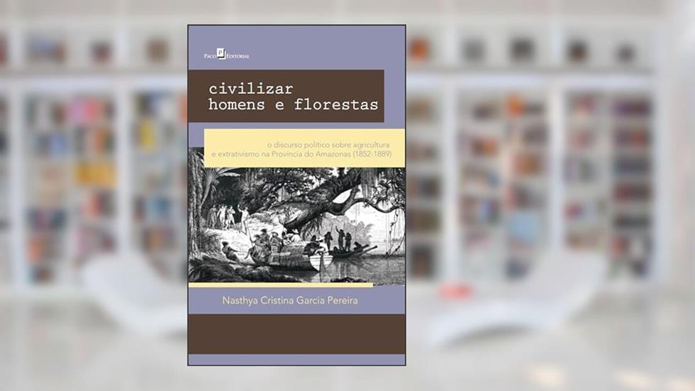 Civilizar Homens e Florestas: o Discurso Político Sobre Agricultura e Extrativismo na Província do Amazonas (1852-1889), do autor Nasthya Cristina Garcia Pareira