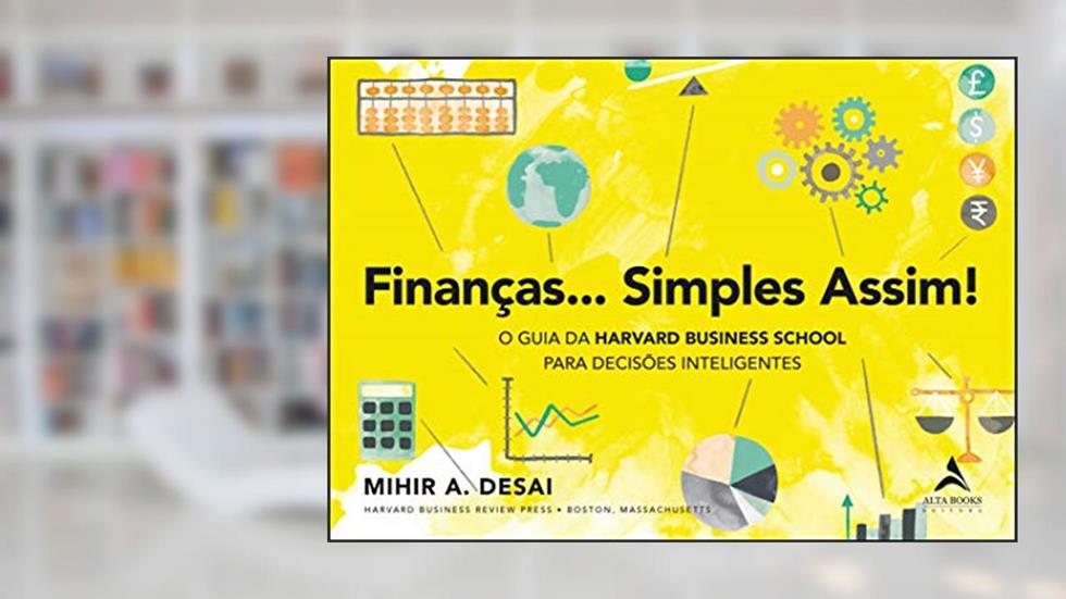 Finanças. Simples Assim!: O Guia da Harvard Business School para Decisões Inteligentes, do autor Mihir A Desai