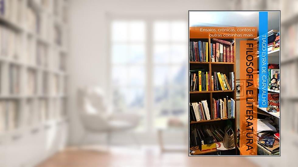 FILOSOFIA E LITERATURA: Ensaios, crônicas, contos e outras coisinhas mais., do autor Tiago Lyra de Carvalho; Tiago Lyra de Carvalho