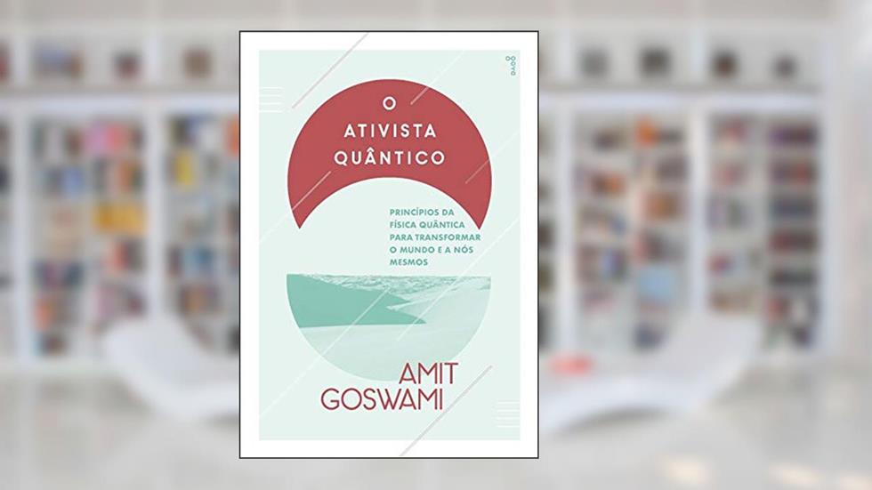 O Ativista Quântico: Princípios da física quântica para mudar o mundo e a nós mesmos, do autor Amit Goswami