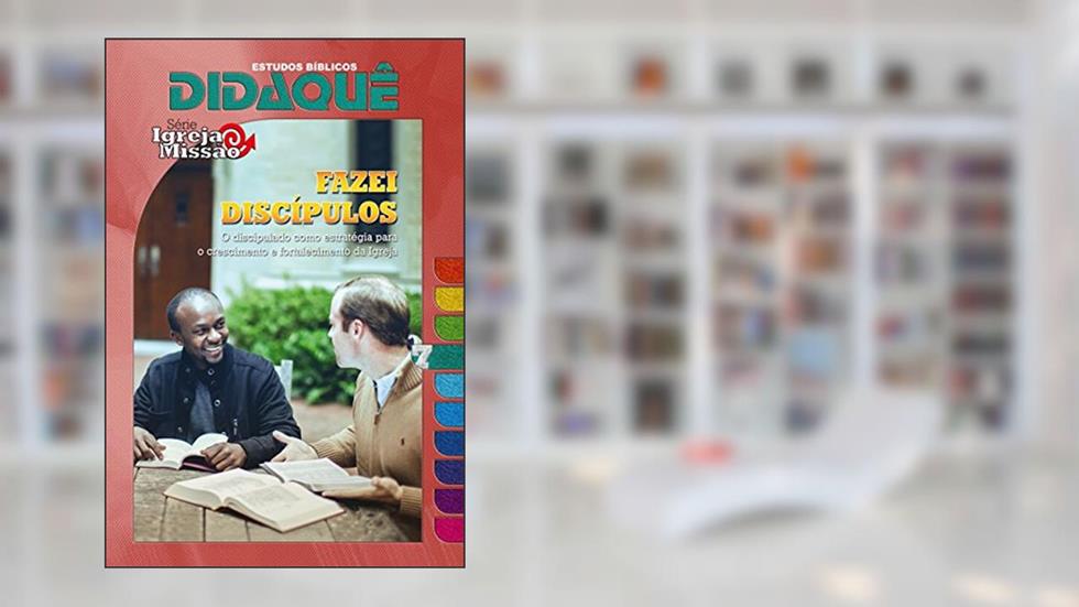 Fazei Discípulos: O discipulado como estratégia para o crescimento e fortalecimento da Igreja (Igreja e Missão Livro 7), do autor Didaquê Publicações