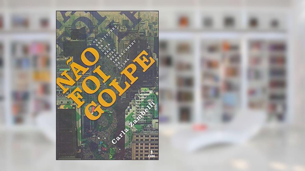 Não foi golpe: Os bastidores da luta nas ruas pelo impeachment de Dilma, do autor Carla Zam Zambelli