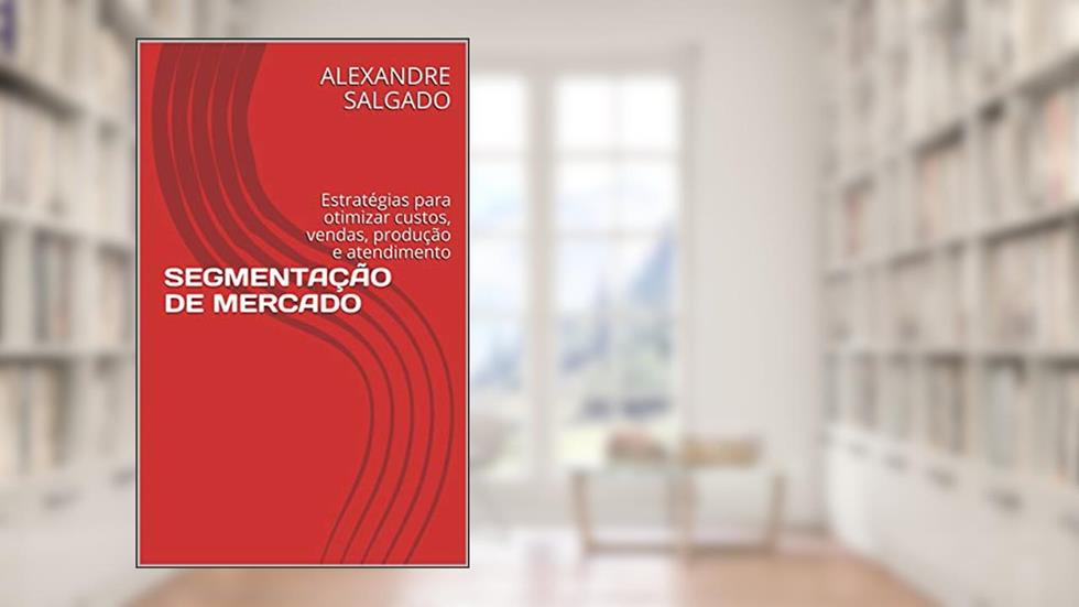 SEGMENTAÇÃO DE MERCADO: Estratégias para otimizar custos, vendas, produção e atendimento, do autor ALEXANDRE SALGADO