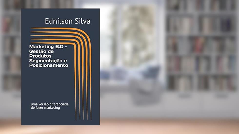 Marketing 6.0 - Gestão de Produtos Segmentação e Posicionamento: uma versão diferenciada de fazer marketing: 1, do autor Ednilson Dos Santos Silva