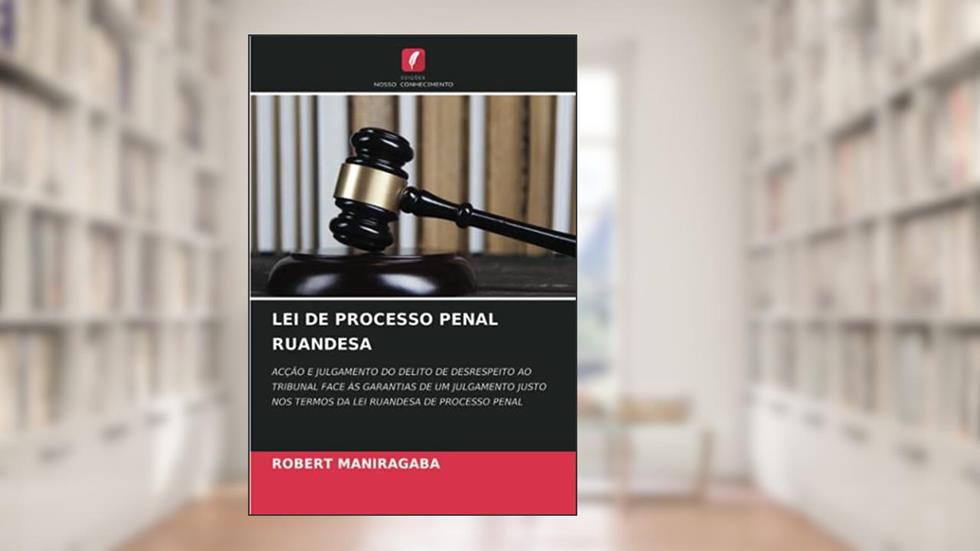 LEI DE PROCESSO PENAL RUANDESA: ACÇÃO E JULGAMENTO DO DELITO DE DESRESPEITO AO TRIBUNAL FACE ÀS GARANTIAS DE UM JULGAMENTO JUSTO NOS TERMOS DA LEI RUANDESA DE PROCESSO PENAL, do autor Robert Maniragaba