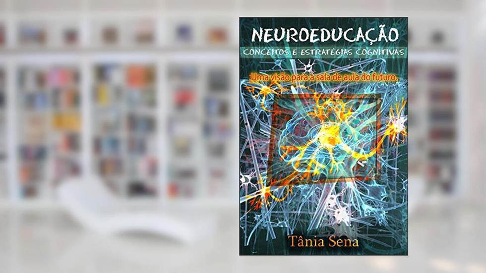 Neuroeducação Conceitos e Estratégias Cognitivas: Uma visão para a sala de aula do futuro, do autor Tania Virginia Sena