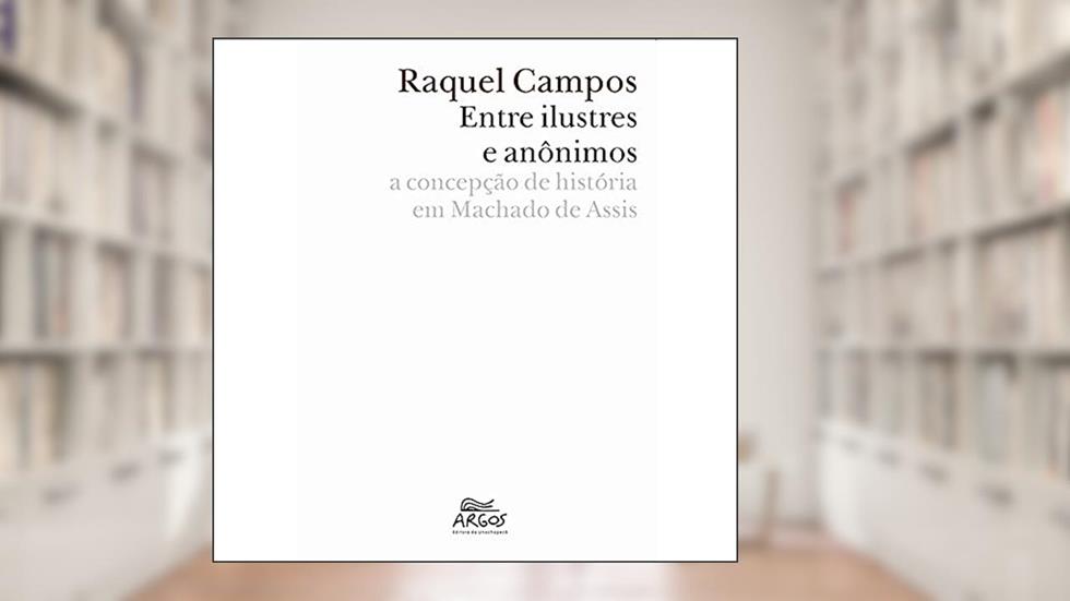 Entre Ilustres e Anônimos: a Concepção de História em Machado de Assis, do autor Raquel Campos