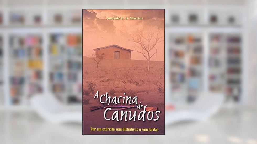 A Chacina de Canudos. Por Um Exército sem Distintivos e sem Fardas, do autor Antônio C. G. Martins