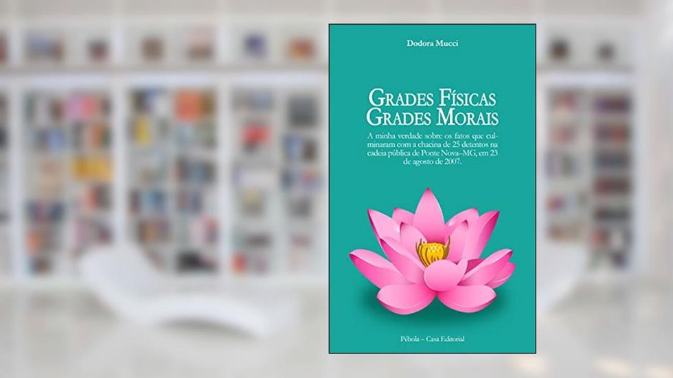 Grades físicas, grades morais: A minha verdade sobre os fatos que culminaram com a chacina de 25 detentos na cadeia pública de Ponte Nova-MG, em 23 de agosto de 2007., do autor Dodora Mucci