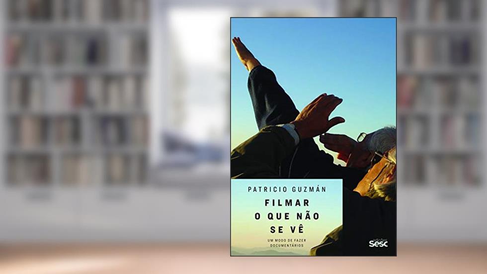 Filmar o que não se vê: Um modo de fazer documentários, do autor Patricio Guzmán