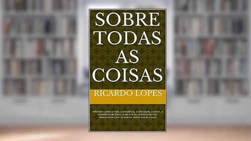 Capa de Sobre Todas as Coisas: reflexões sobre a vida, a existência, a felicidade, o amor, a existência de Deus, o ser e o ter, a forma de nos relacionaros com os outros, entre outras coisas, do autor Ricardo Lopes