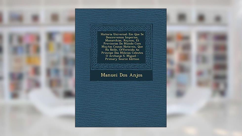 Historia Universal: Em Que Se Descrevemos Imperios, Monarchias, Reynos, Et Provincias Do Mundo Com Muytas Cousas Notaveis, Que Ha Nelle, O, do autor Manuei Dos Anjos