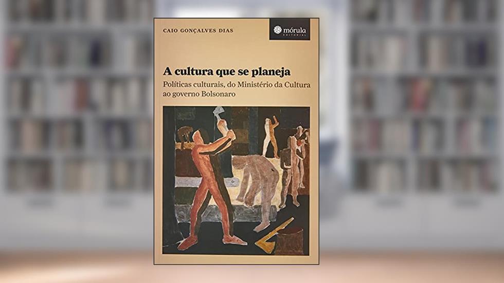 A Cultura que se Planeja: Políticas Culturais, do Ministério da Cultura ao Governo Bolsonaro, do autor Caio Gonçalves Dias