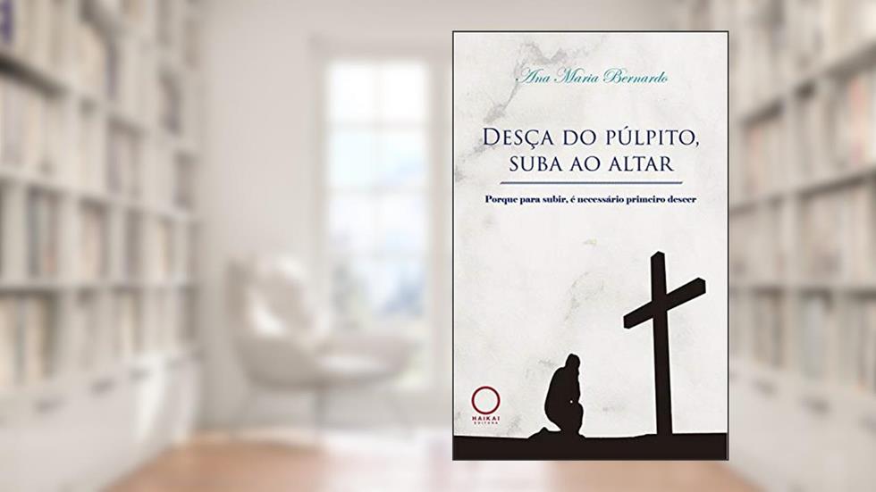 Desça do púlpito, sua ao altar: Porque pra subir, é necessário primeiro descer, do autor Ana Maria Bernardo