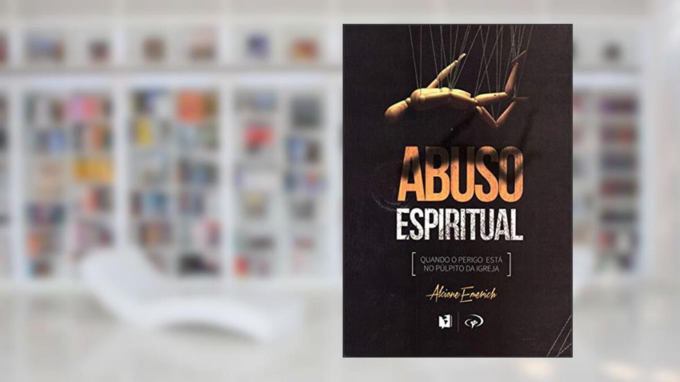 Abuso espiritual: Quando o perigo está no púlpito da igreja, do autor Alcione Emerich