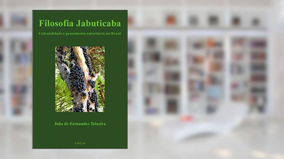 Filosofia Jabuticaba: Colonialidade e pensamento autoritário no Brasil, do autor João de Fernandes Teixeira
