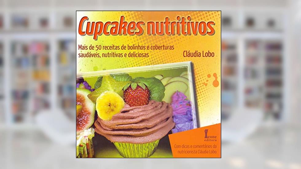 Cupcakes Nutritivos. Mais de 50 Receitas de Bolinhos e Coberturas Saudáveis, Nutritivas e Deliciosas, do autor Cláudia Lobo