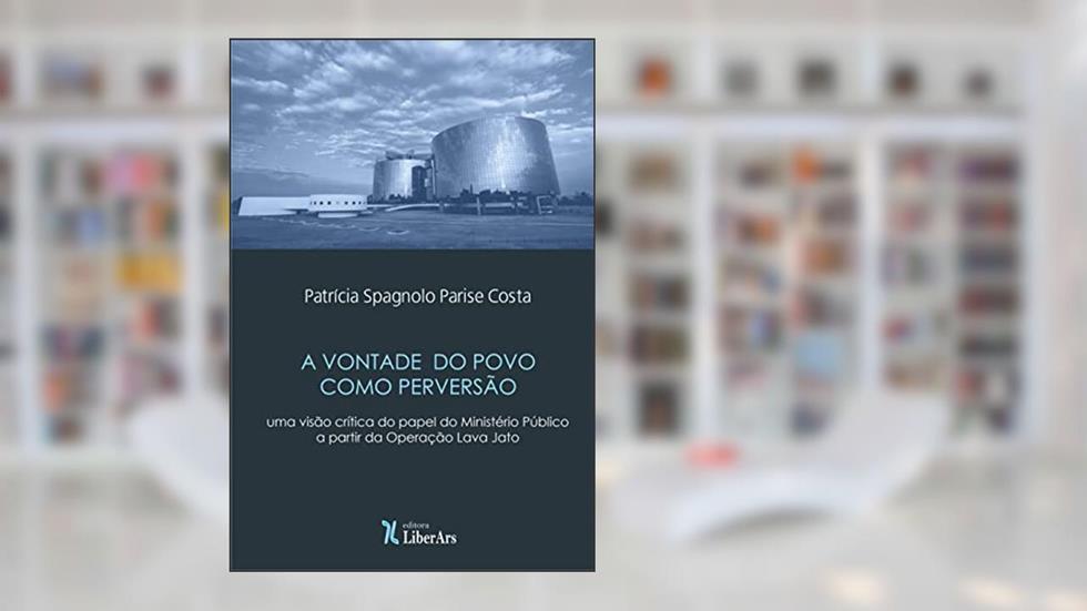A Vontade do Povo Como Perversão: uma Visão Crítica do Papel do Ministério Público a Partir da Operação Lava Jato, do autor Patricia Spagnolo Parise Costa