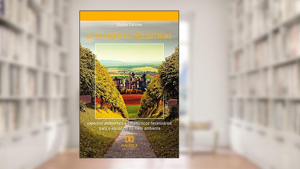Loteamento industrial: aspectos ambientais e urbanísticos necessários para o equilíbrio do meio ambiente, do autor Gladys Caltram