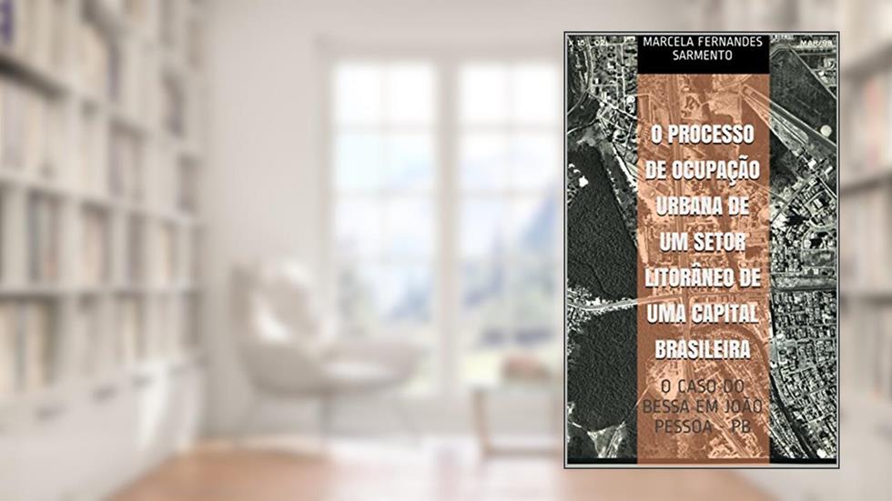 O PROCESSO DE OCUPAÇÃO URBANA DE UM SETOR LITORÂNEO DE UMA CAPITAL BRASILEIRA: O CASO DO BESSA EM JOÃO PESSOA - PB, do autor Marcela Fernandes Sarmento