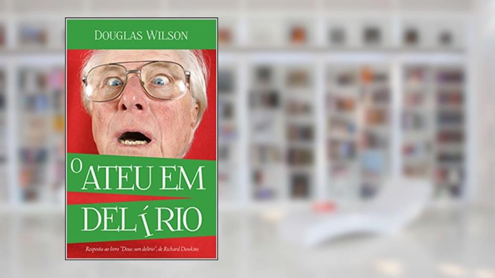 O ateu em delírio: Uma resposta ao livro "Deus um Delírio", de Richard Dawkins, do autor Douglas Wilson