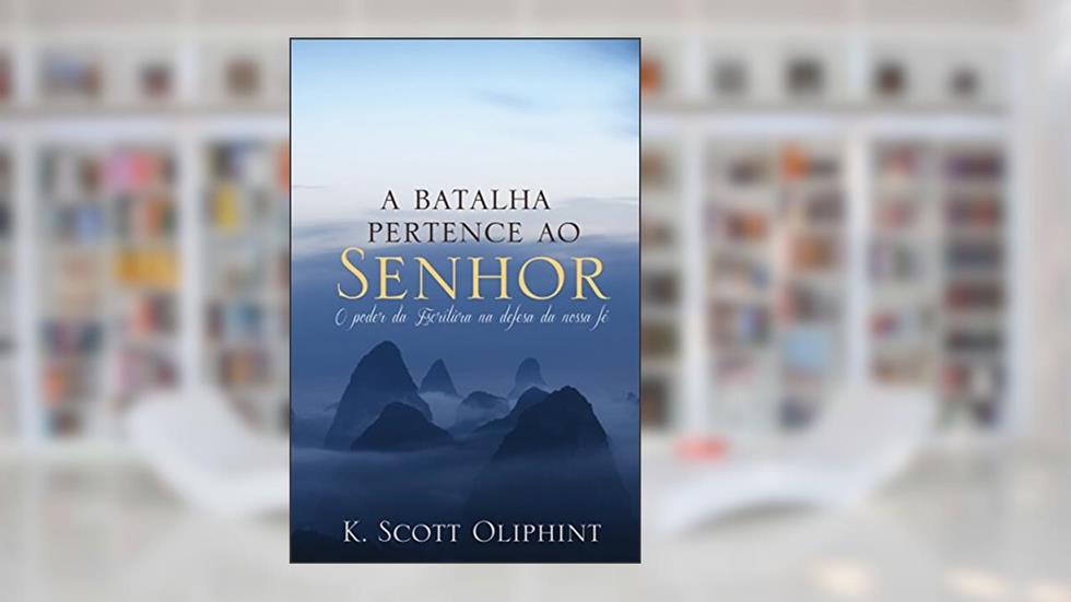 A batalha pertence ao Senhor: O poder das Escrituras para a defesa de nossa fé, do autor K. Scott Oliphint