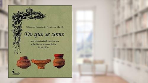 Capa de Do que se Come: uma História do Abastecimento e da Alimentação em Belém - 1850-1900, do autor Sidiana da Consolação Ferreira de Macêdo