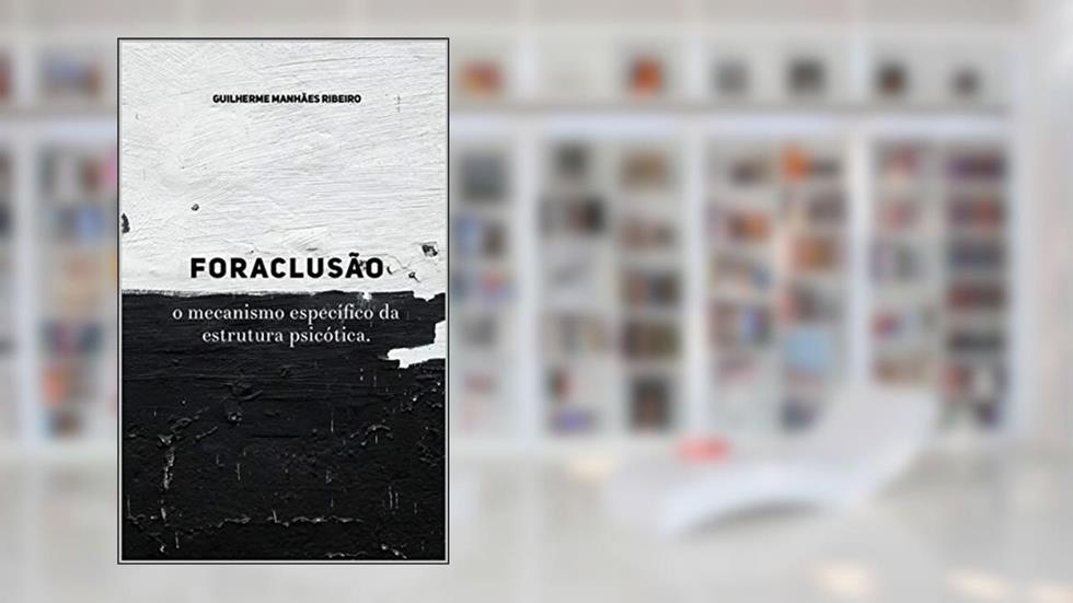 Foraclusão: o mecanismos especifico da estrutura psicótica, do autor Guilherme Manhães