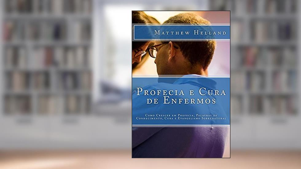 Profecia e Cura de Enfermos: Como Crescer em Profecia, Palavras de Conhecimento, Cura e Evangelismo Sobrenatural, do autor Matthew Helland
