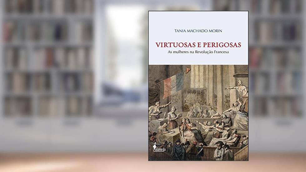 Virtuosas e Perigosas: As mulheres na Revolução Francesa, do autor Tania Machado Morin