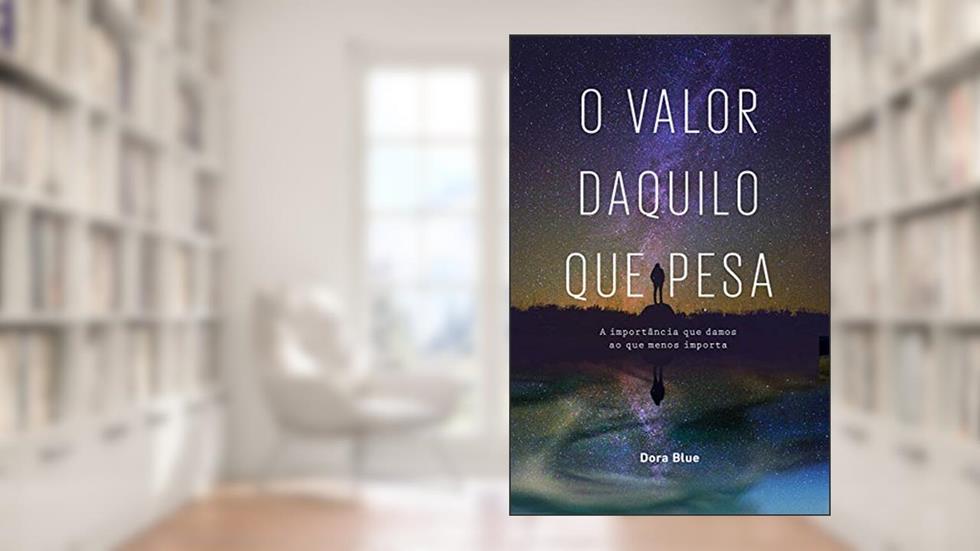 O VALOR DAQUILO QUE PESA: A importância que damos ao que menos importa, do autor DORA BLUE