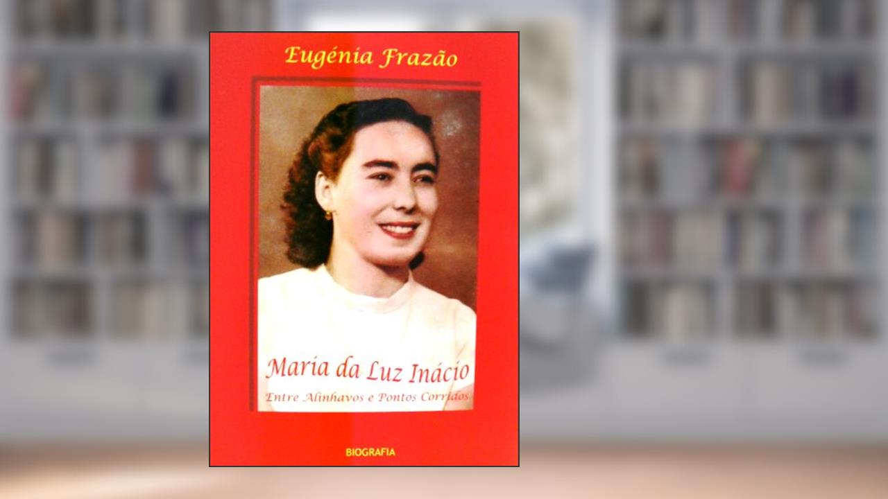 Maria da Luz Inácio - Entre Alinhavos e Pontos Corridos - BIOGRAFIA, do autor Eugénia  Frazão