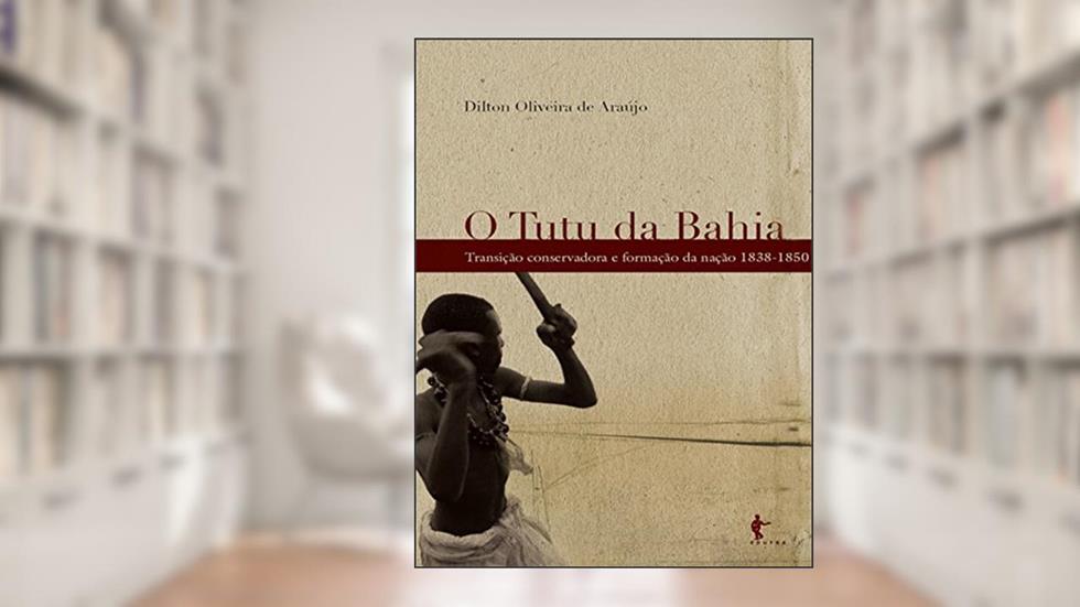 O tutu da Bahia: transição conservadora e formação da nação, 1838-1850, do autor Dilton Oliveira de Araújo