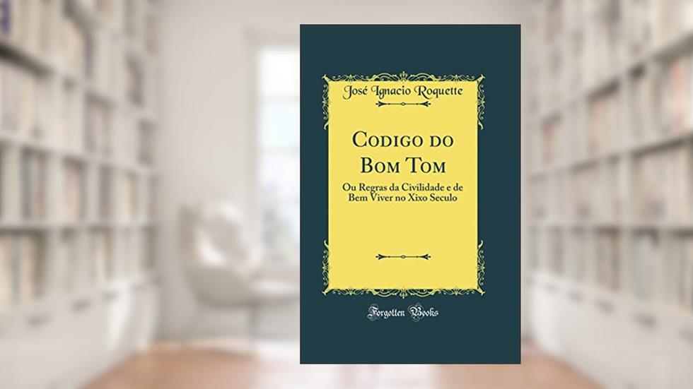 Codigo do Bom Tom: Ou Regras da Civilidade e de Bem Viver no Xixo Seculo (Classic Reprint), do autor José Ignacio Roquette