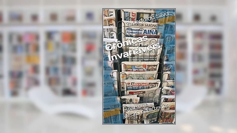 Crônicas Invariáveis: esparsos e desatinados textos, do autor Gilberto da Silva