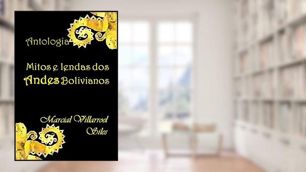 MITOS E LENDAS dos Andes bolivianos: ANTOLOGIA (Mitos e Lendas na literatura boliviana Livro 1), do autor Marcial Villarroel Siles
