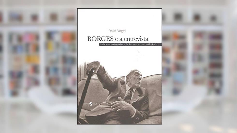 Borges e a Entrevista: Performances do Escritor e da Literatura na Cena Midiatizada, do autor Daisi Vogel