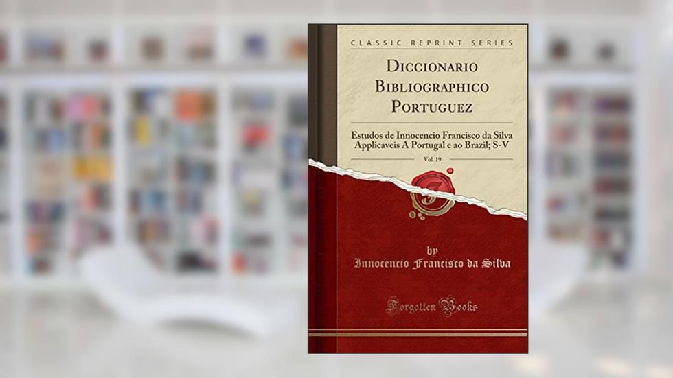 Diccionario Bibliographico Portuguez, Vol. 19: Estudos de Innocencio Francisco da Silva Applicaveis A Portugal e ao Brazil; S-V (Classic Reprint), do autor Innocencio Francisco da Silva