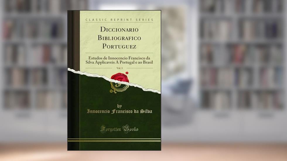 Diccionario Bibliografico Portuguez, Vol. 3: Estudos de Innocencio Francisco da Silva Applicaveis A Portugal e ao Brasil (Classic Reprint), do autor Innocencio Francisco da Silva