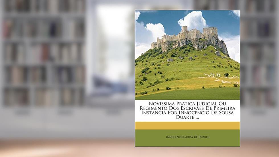 Novissima Pratica Judicial Ou Regimento DOS Escrivães de Primeira Instancia Por Innocencio de Sousa Duarte ..., do autor Innocencio Sousa De Duarte