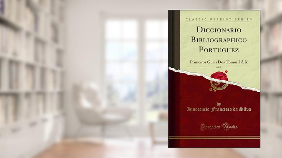 Diccionario Bibliographico Portuguez, Vol. 11: Primeiros Guias Dos Tomos I A X (Classic Reprint), do autor Innocencio Francisco da Silva
