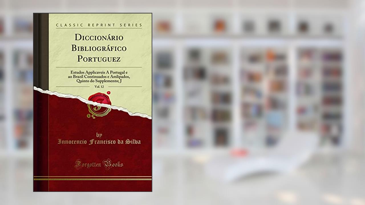 Diccionário Bibliográfico Portuguez, Vol. 12: Estudos Applicaveis A Portugal e ao Brazil Continuados e Amlipados, Quinto do Supplemento; J (Classic Reprint), do autor Innocencio Francisco da Silva