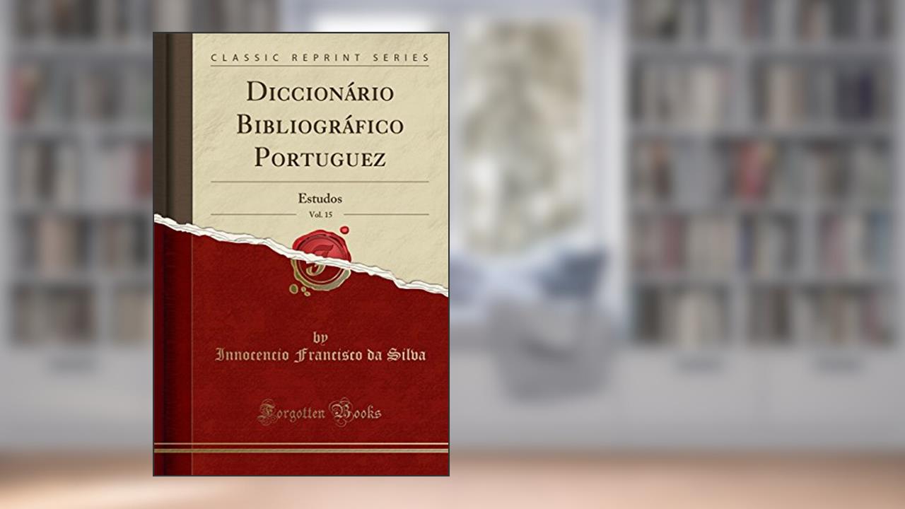 Diccionário Bibliográfico Portuguez, Vol. 15: Estudos (Classic Reprint), do autor Innocencio Francisco da Silva