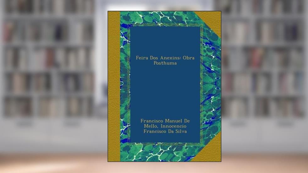 Feira Dos Anexins: Obra Posthuma (Portuguese Edition), do autor Francisco Manuel De Mello; Innocencio Francisco Da Silva
