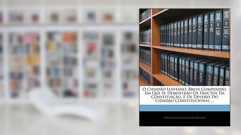 O Cidadao Lusitano: Breve Compendio, Em Que Se Demostrao OS Fructos Da Constituicao, E OS Deveres Do Cidadao Constitucional ..., do autor Innocencio Antonio De Miranda